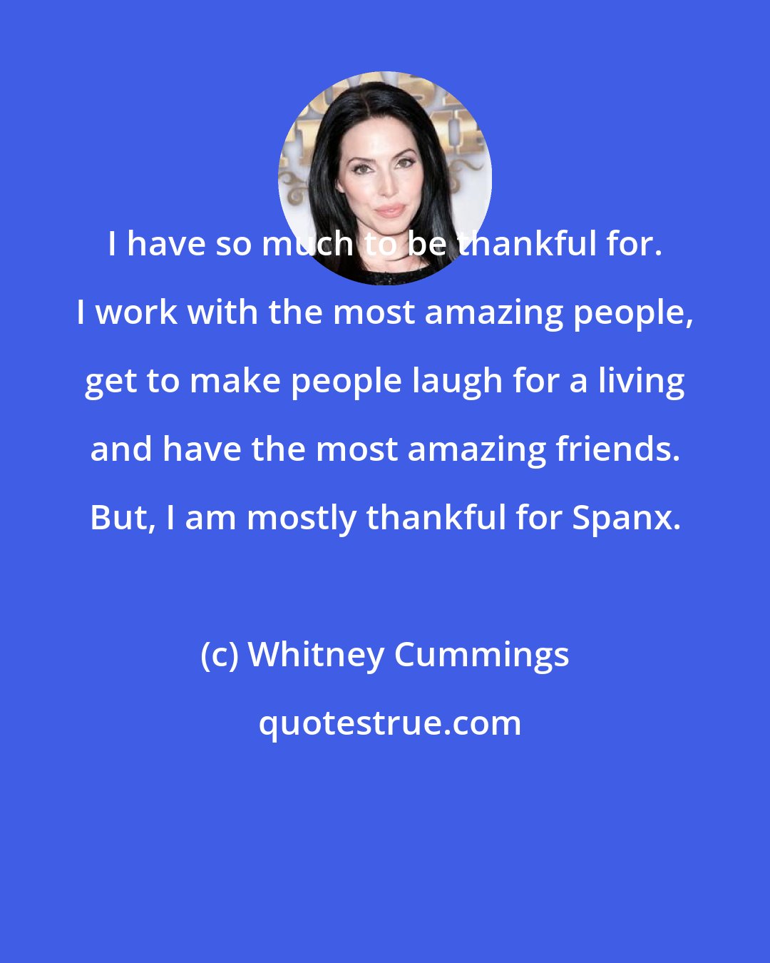 Whitney Cummings: I have so much to be thankful for. I work with the most amazing people, get to make people laugh for a living and have the most amazing friends. But, I am mostly thankful for Spanx.
