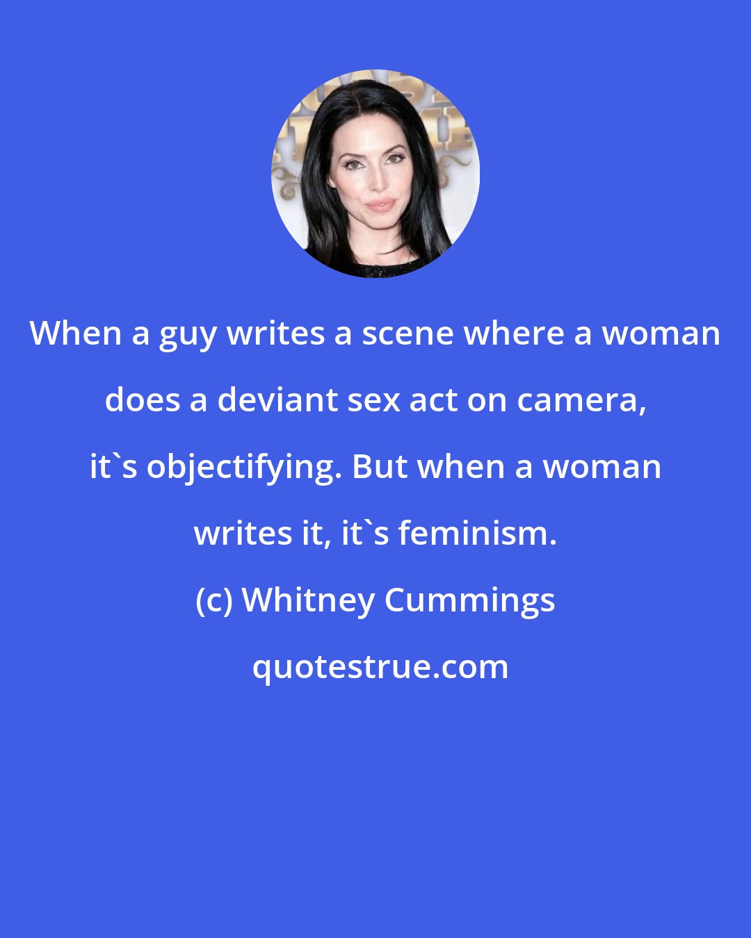 Whitney Cummings: When a guy writes a scene where a woman does a deviant sex act on camera, it's objectifying. But when a woman writes it, it's feminism.