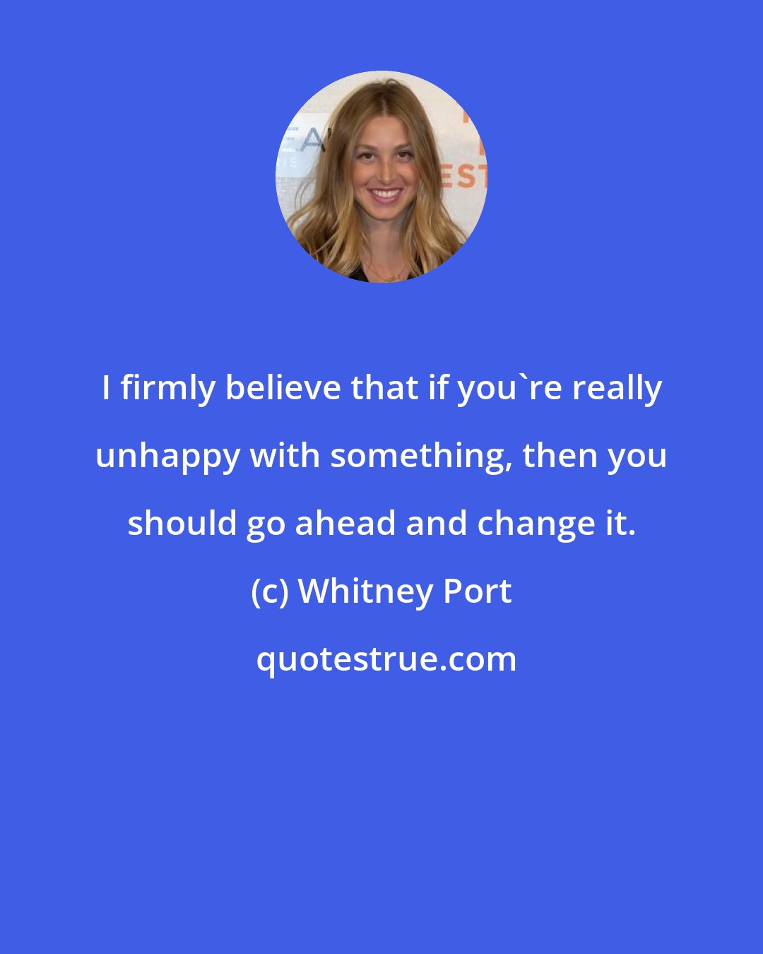 Whitney Port: I firmly believe that if you're really unhappy with something, then you should go ahead and change it.