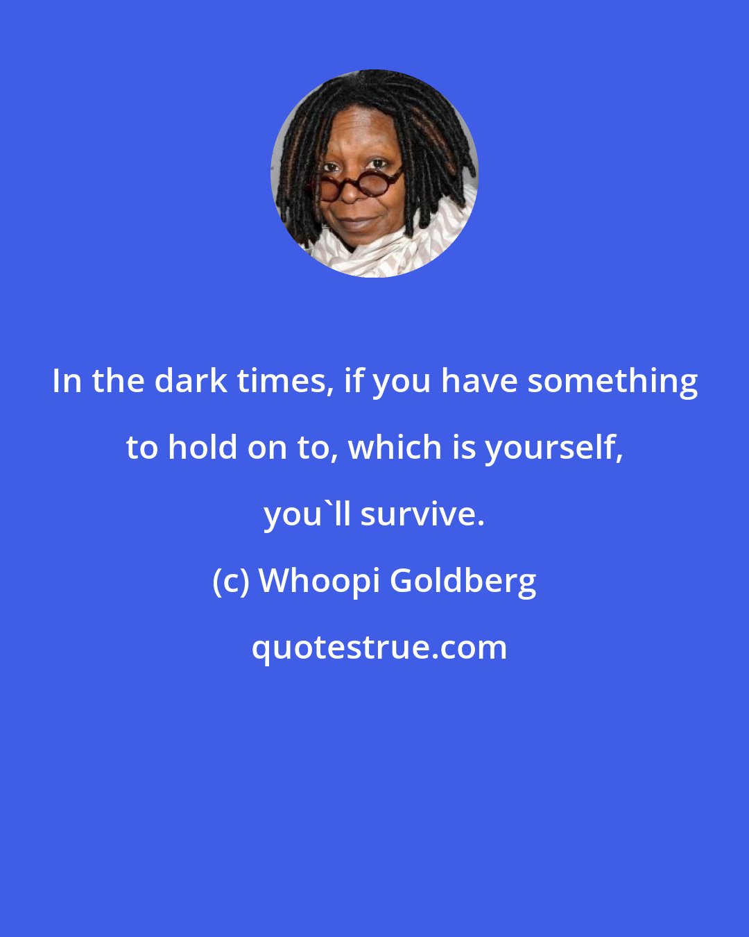Whoopi Goldberg: In the dark times, if you have something to hold on to, which is yourself, you'll survive.