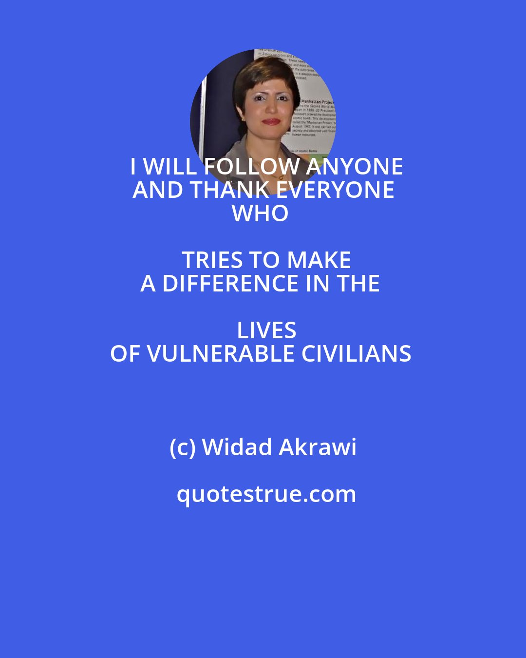 Widad Akrawi: I WILL FOLLOW ANYONE
AND THANK EVERYONE
WHO TRIES TO MAKE
A DIFFERENCE IN THE LIVES
OF VULNERABLE CIVILIANS