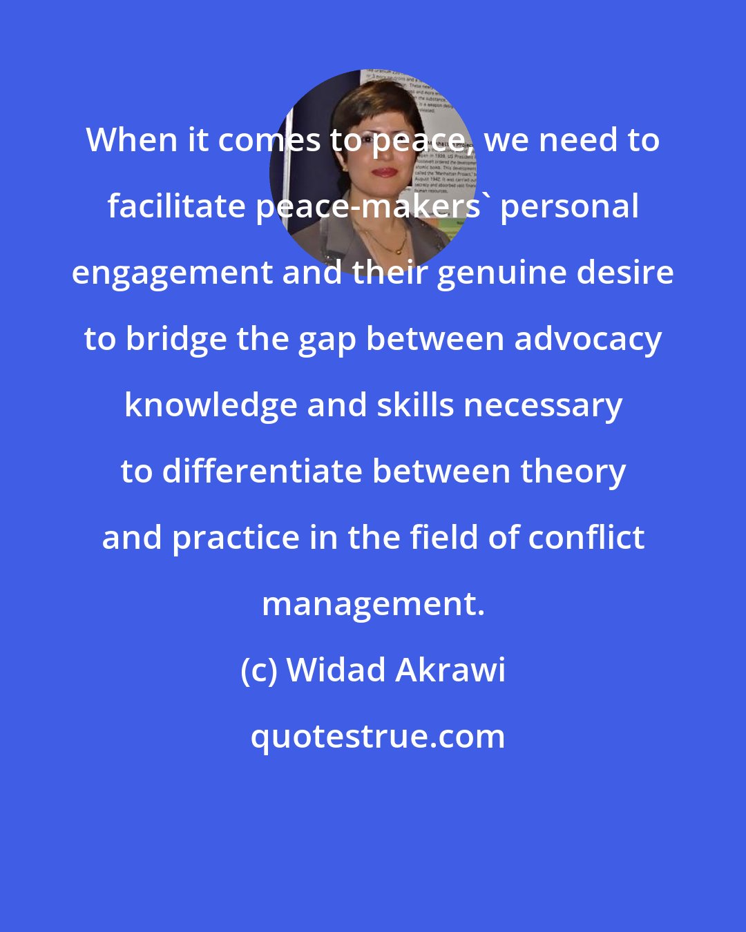 Widad Akrawi: When it comes to peace, we need to facilitate peace-makers' personal engagement and their genuine desire to bridge the gap between advocacy knowledge and skills necessary to differentiate between theory and practice in the field of conflict management.
