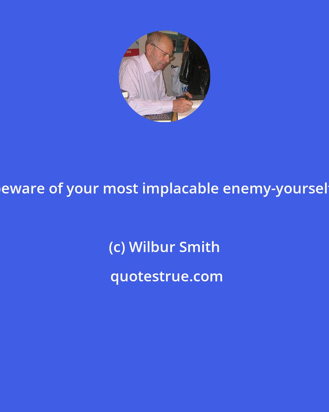 Wilbur Smith: beware of your most implacable enemy-yourself.