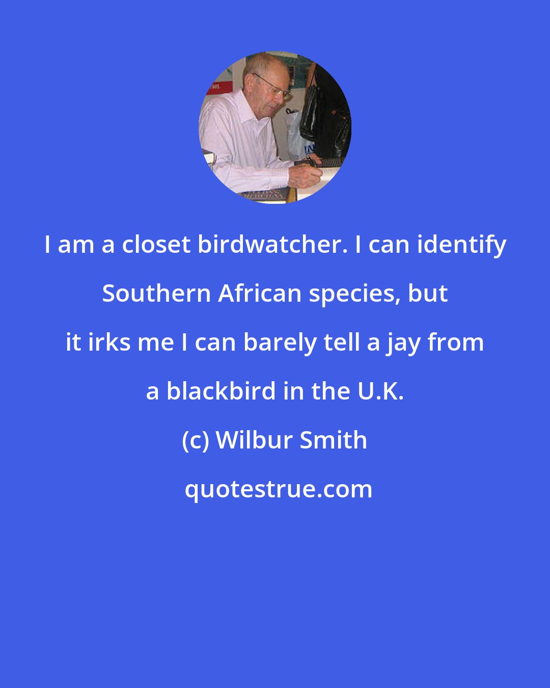 Wilbur Smith: I am a closet birdwatcher. I can identify Southern African species, but it irks me I can barely tell a jay from a blackbird in the U.K.
