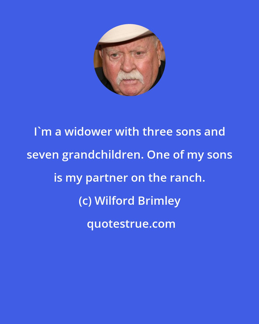 Wilford Brimley: I'm a widower with three sons and seven grandchildren. One of my sons is my partner on the ranch.