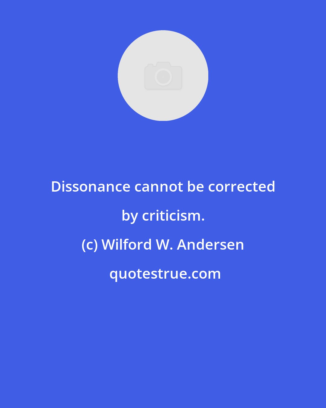 Wilford W. Andersen: Dissonance cannot be corrected by criticism.