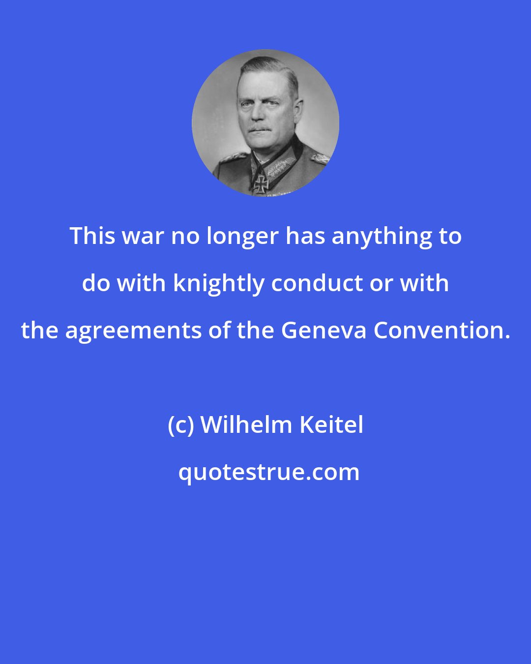 Wilhelm Keitel: This war no longer has anything to do with knightly conduct or with the agreements of the Geneva Convention.
