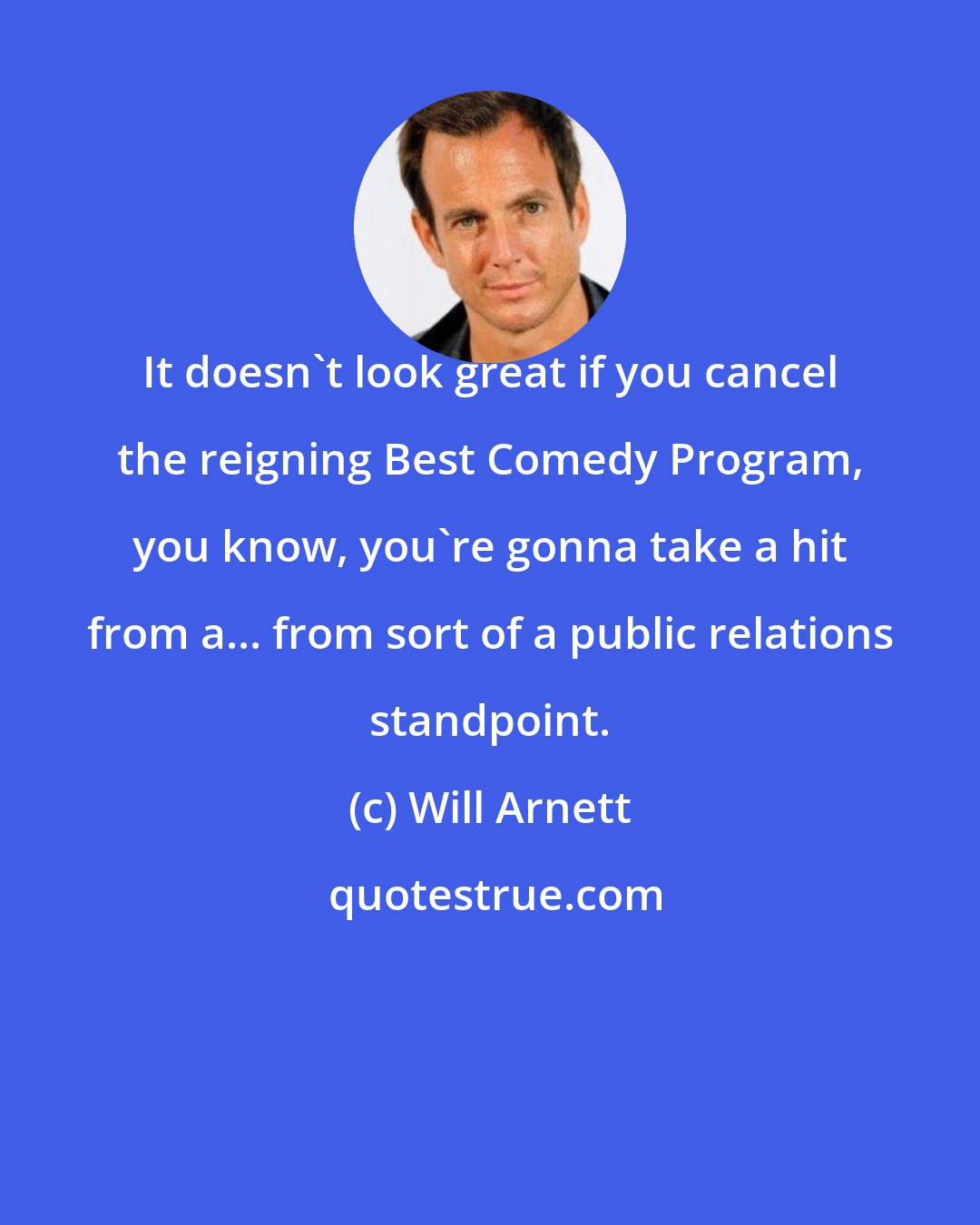 Will Arnett: It doesn't look great if you cancel the reigning Best Comedy Program, you know, you're gonna take a hit from a... from sort of a public relations standpoint.