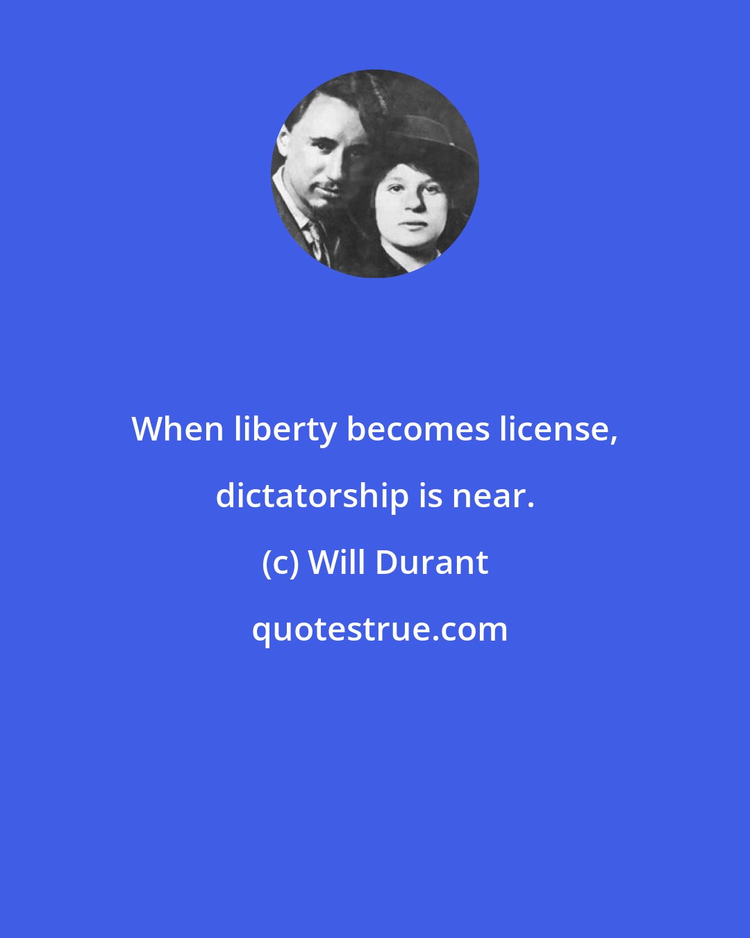 Will Durant: When liberty becomes license, dictatorship is near.