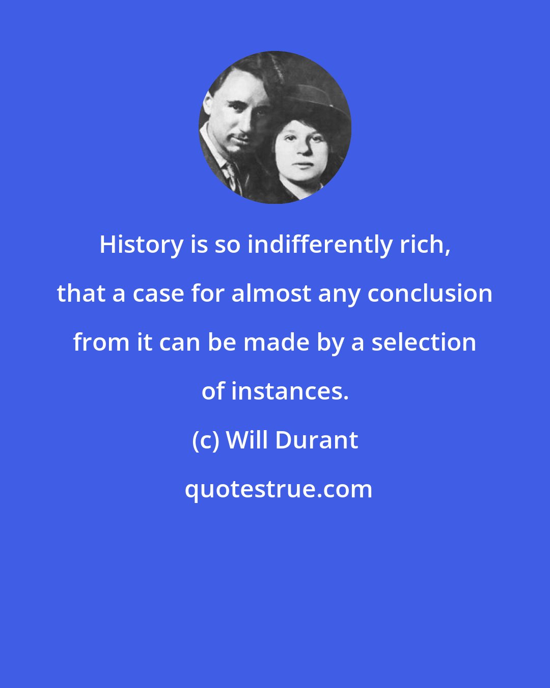 Will Durant: History is so indifferently rich, that a case for almost any conclusion from it can be made by a selection of instances.