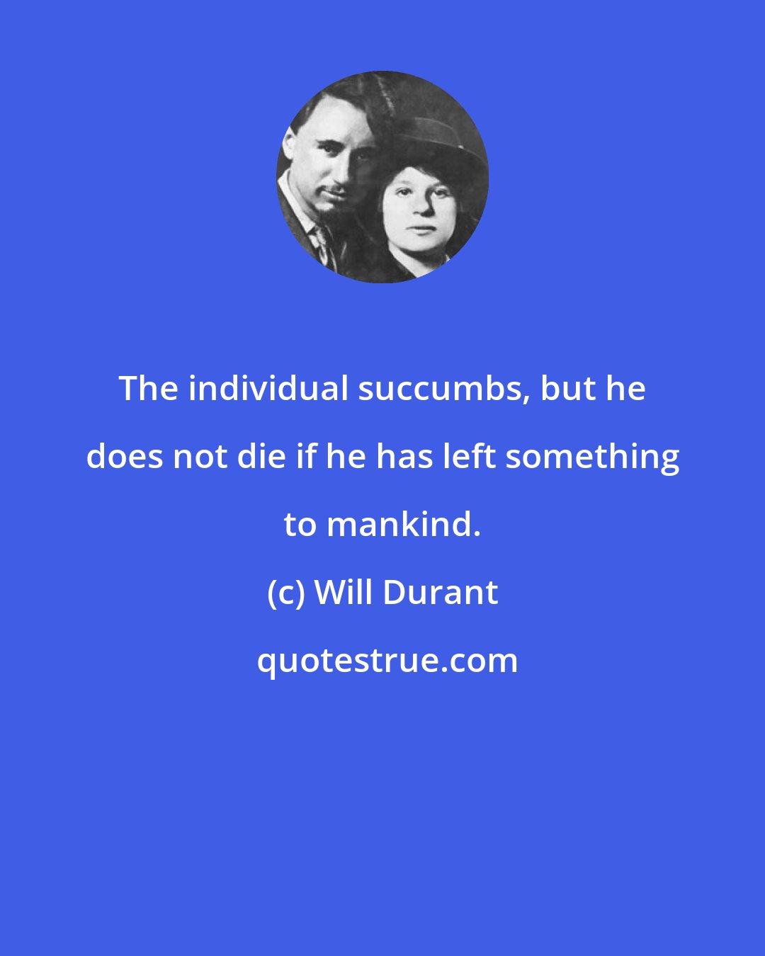 Will Durant: The individual succumbs, but he does not die if he has left something to mankind.