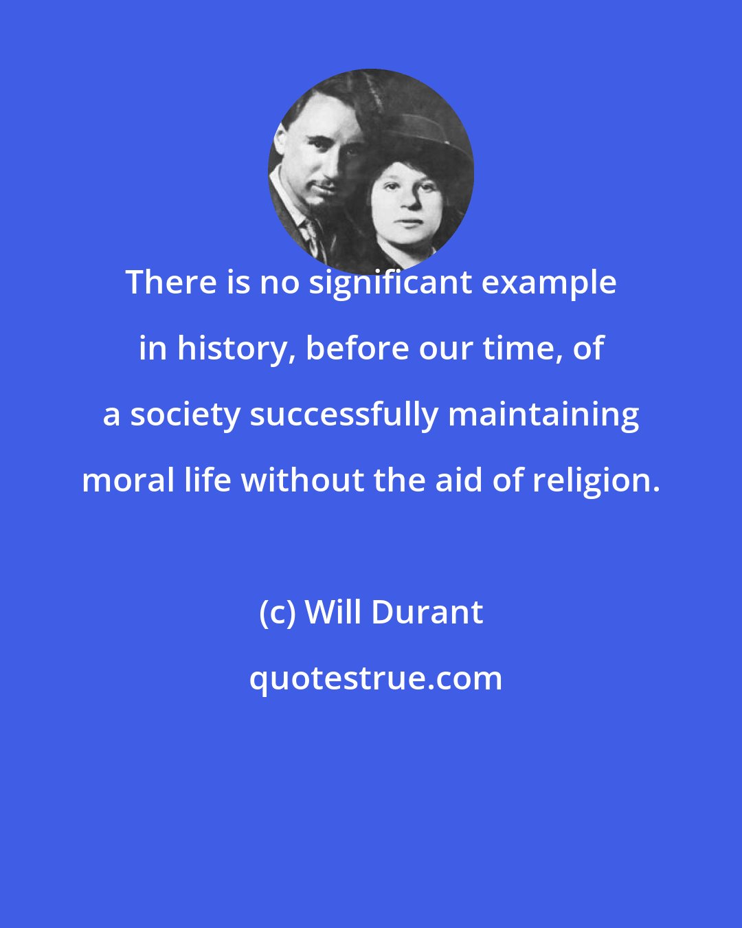 Will Durant: There is no significant example in history, before our time, of a society successfully maintaining moral life without the aid of religion.