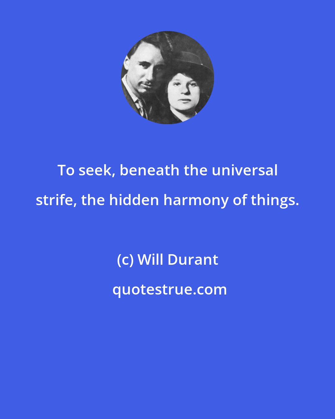 Will Durant: To seek, beneath the universal strife, the hidden harmony of things.