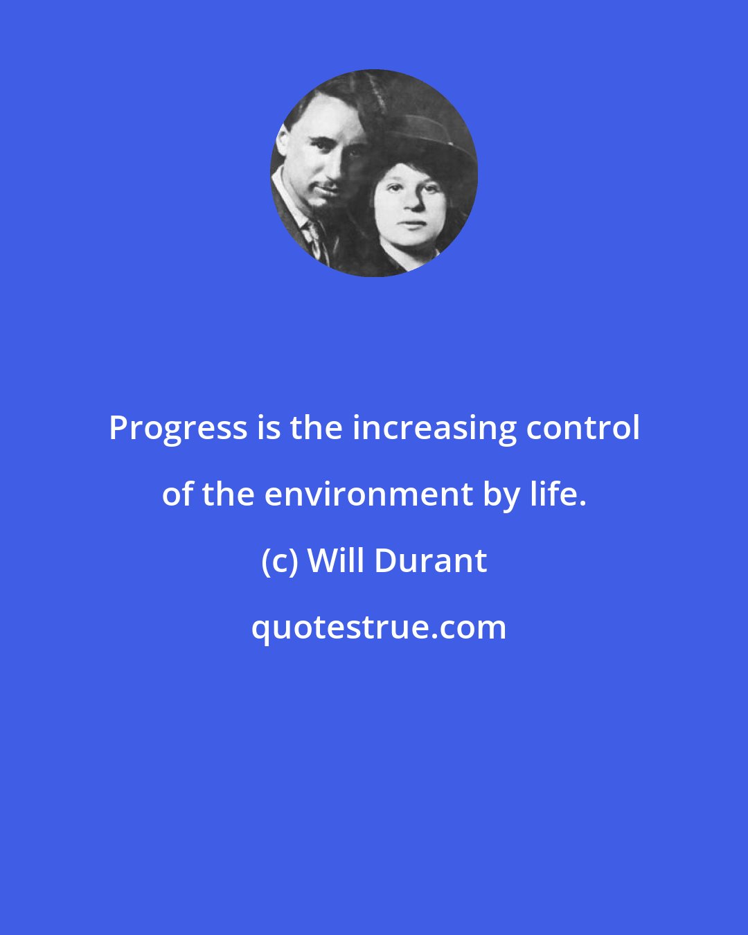 Will Durant: Progress is the increasing control of the environment by life.