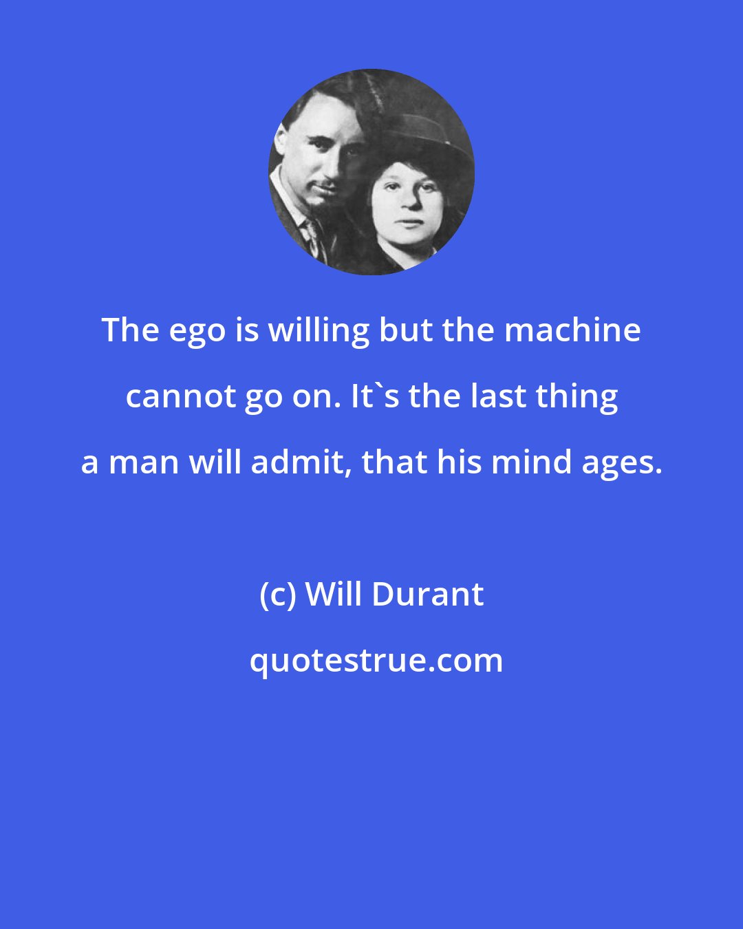 Will Durant: The ego is willing but the machine cannot go on. It's the last thing a man will admit, that his mind ages.