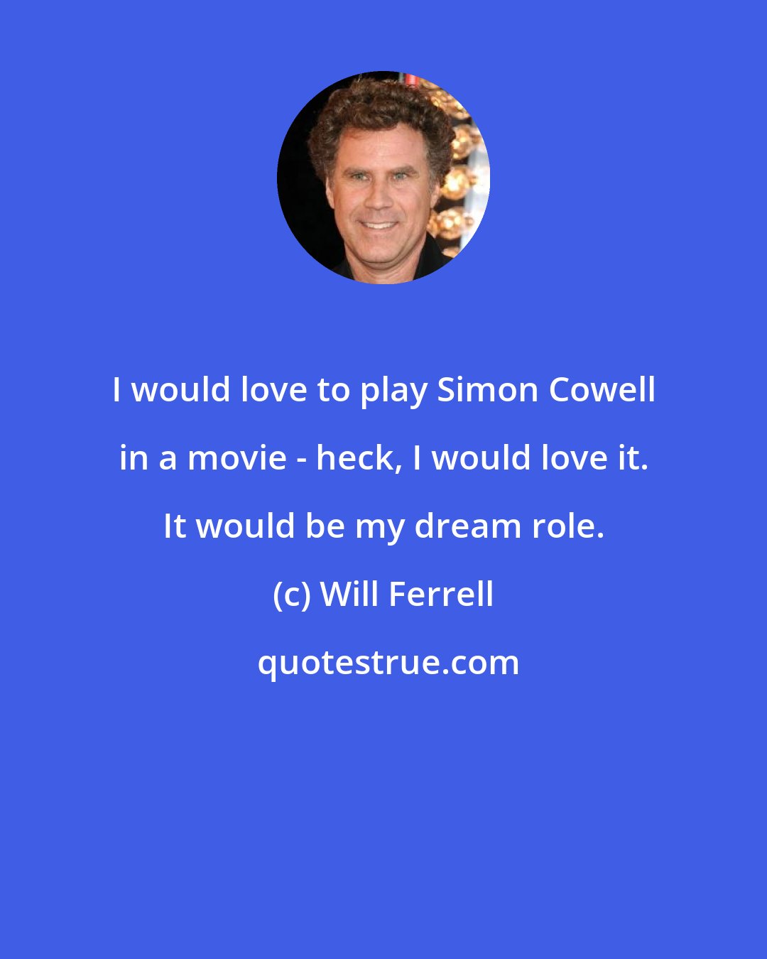 Will Ferrell: I would love to play Simon Cowell in a movie - heck, I would love it. It would be my dream role.