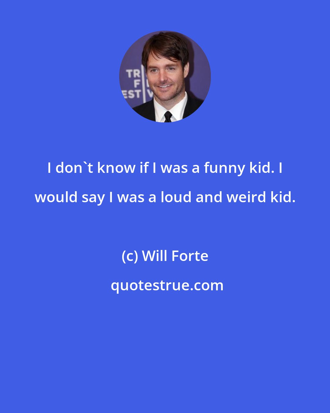 Will Forte: I don't know if I was a funny kid. I would say I was a loud and weird kid.