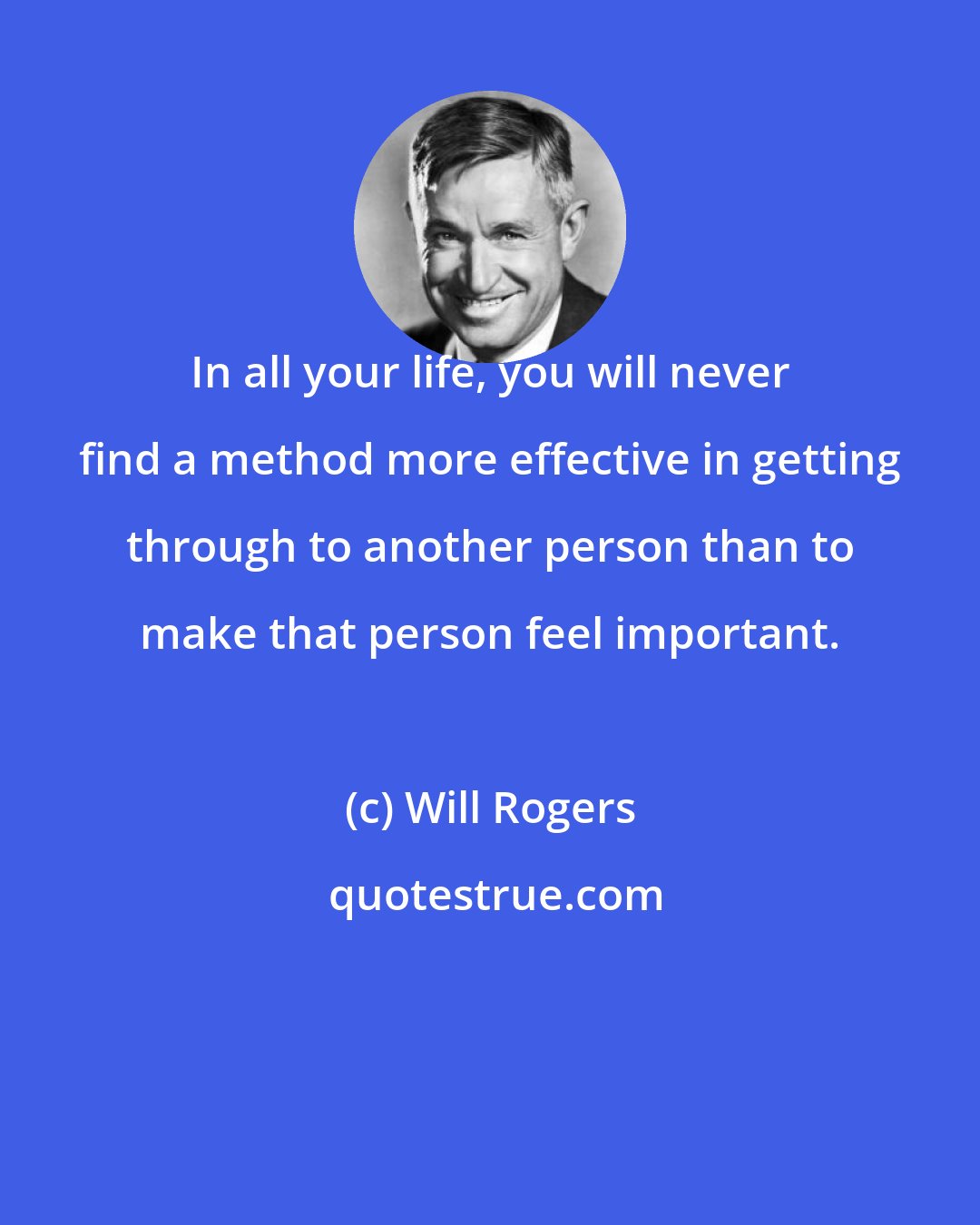 Will Rogers: In all your life, you will never find a method more effective in getting through to another person than to make that person feel important.