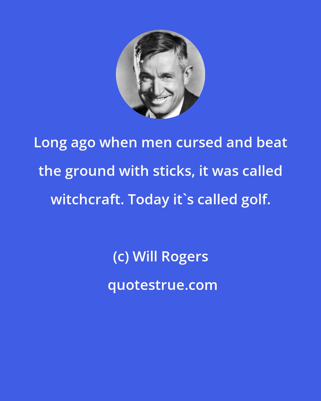 Will Rogers: Long ago when men cursed and beat the ground with sticks, it was called witchcraft. Today it's called golf.