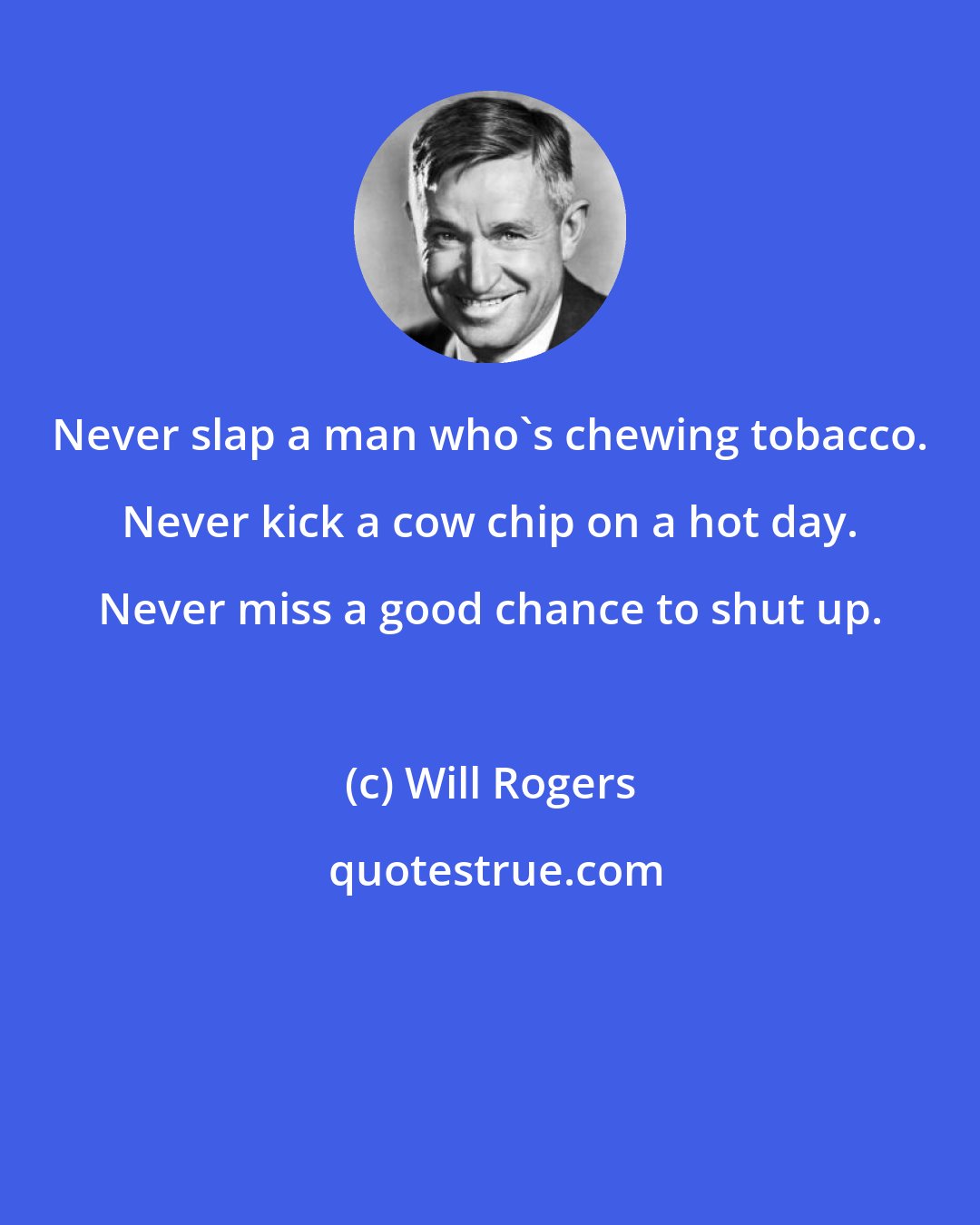 Will Rogers: Never slap a man who's chewing tobacco. Never kick a cow chip on a hot day. Never miss a good chance to shut up.