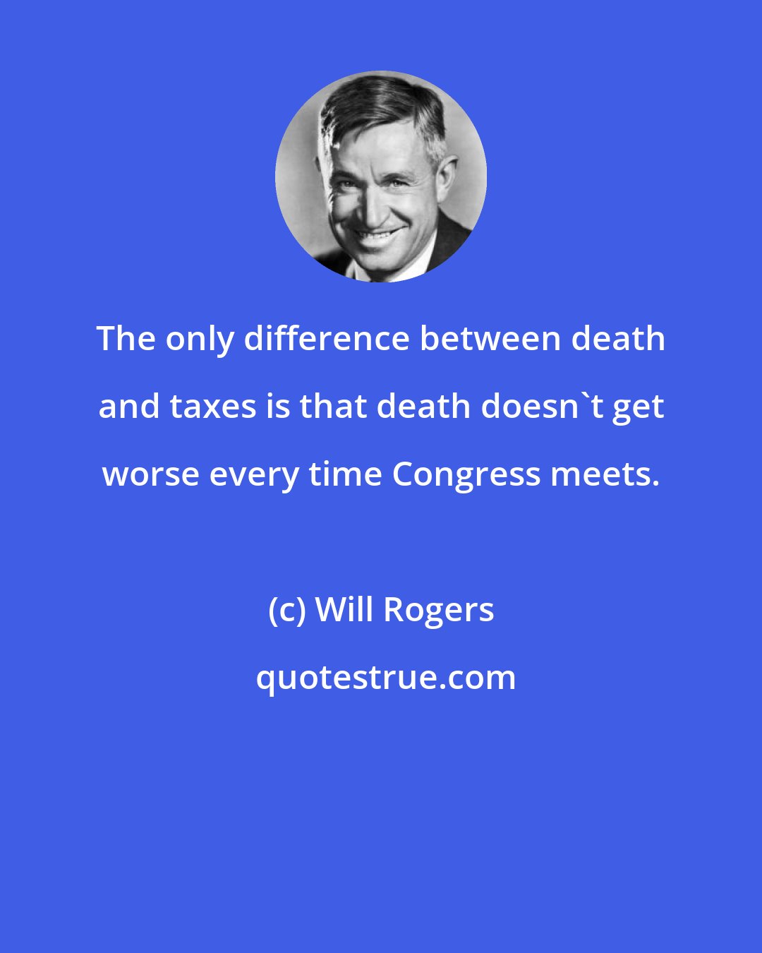 Will Rogers: The only difference between death and taxes is that death doesn't get worse every time Congress meets.