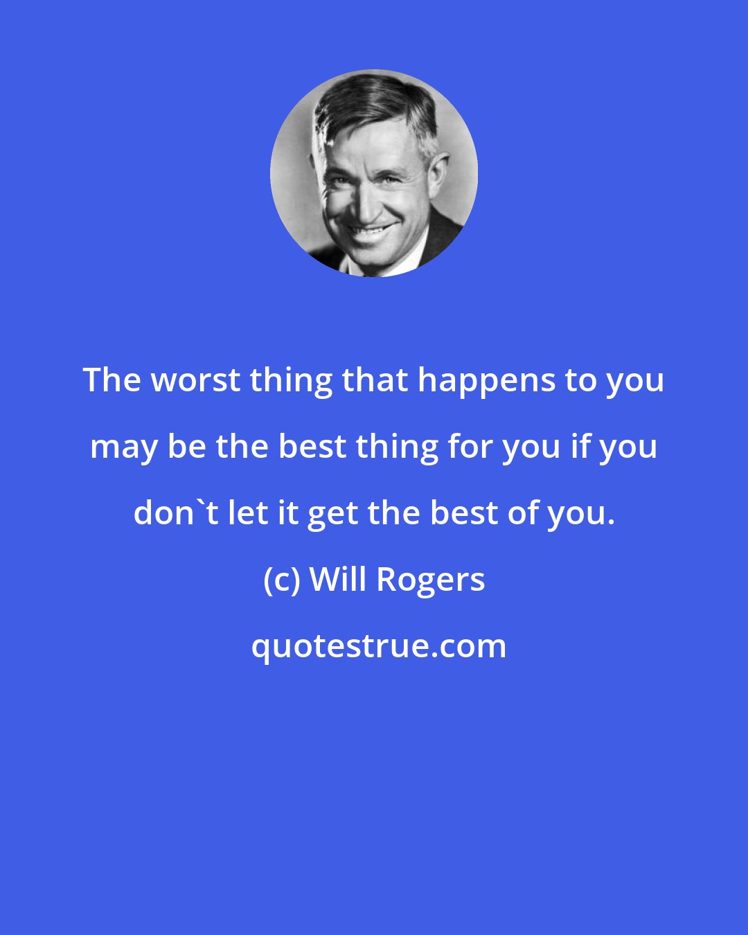 Will Rogers: The worst thing that happens to you may be the best thing for you if you don't let it get the best of you.