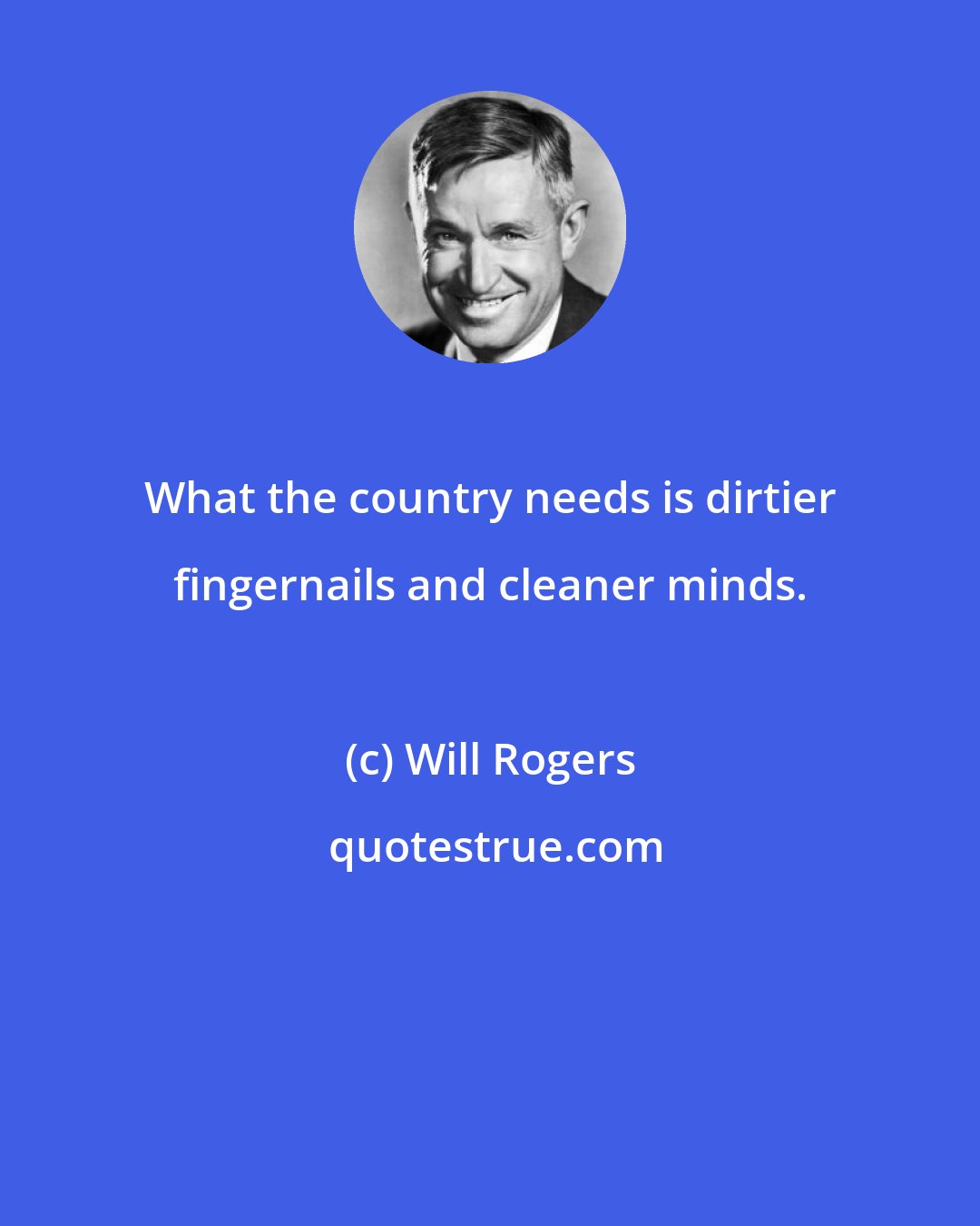 Will Rogers: What the country needs is dirtier fingernails and cleaner minds.