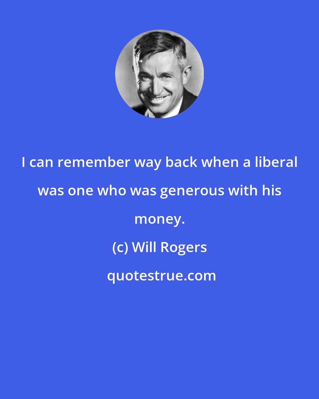 Will Rogers: I can remember way back when a liberal was one who was generous with his money.