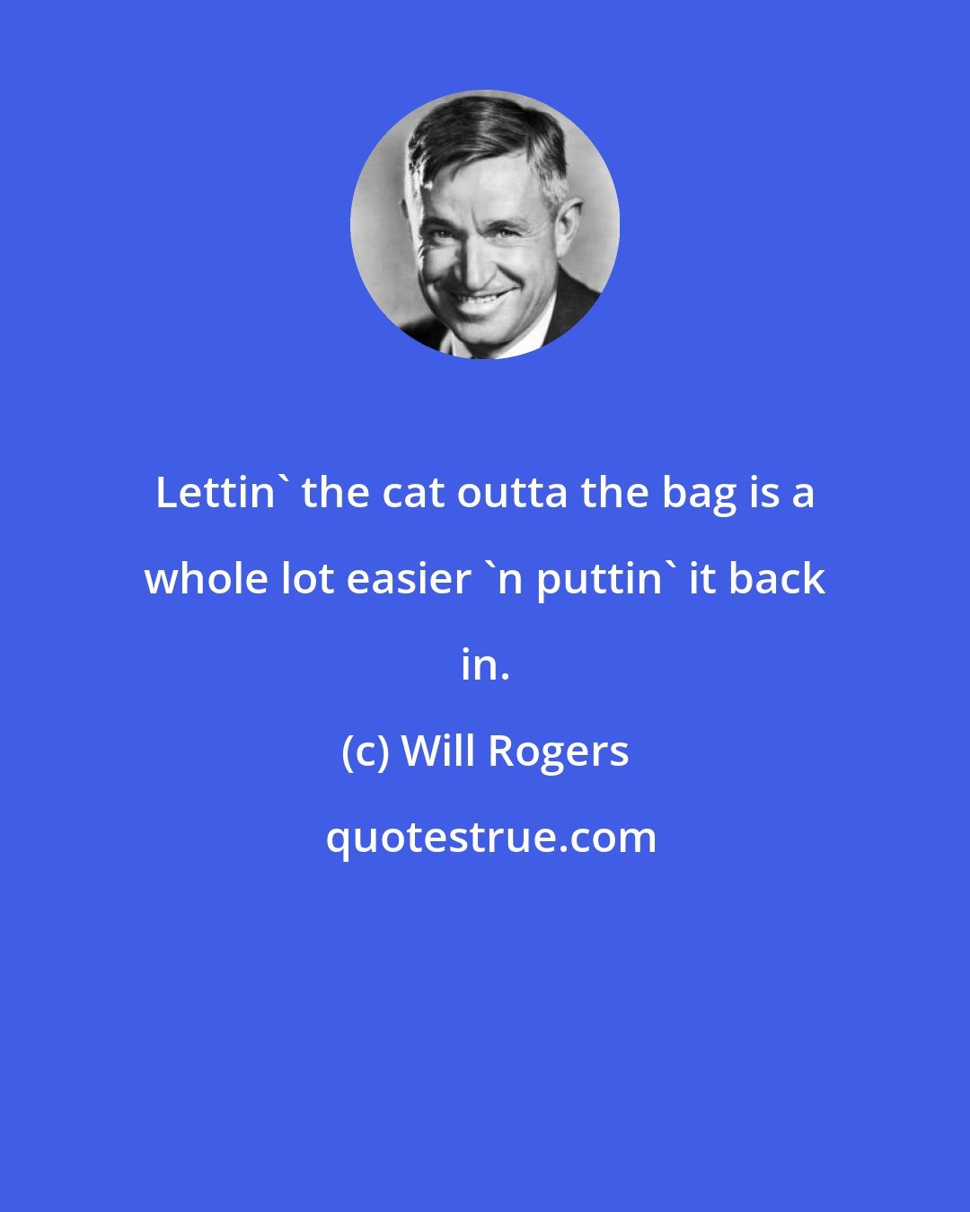 Will Rogers: Lettin' the cat outta the bag is a whole lot easier 'n puttin' it back in.