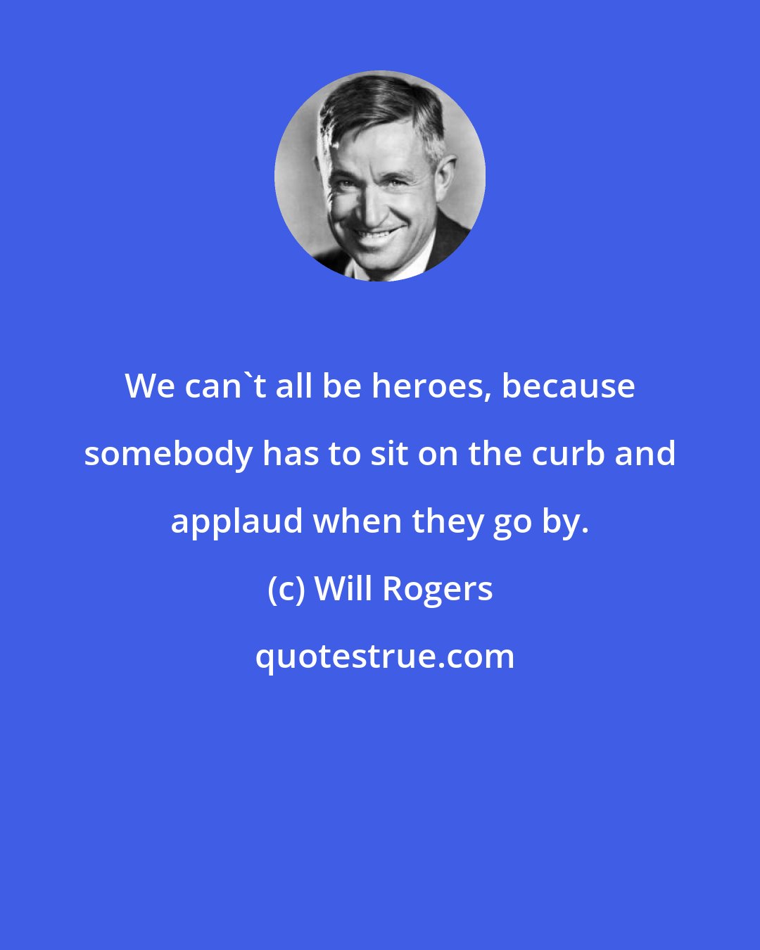 Will Rogers: We can't all be heroes, because somebody has to sit on the curb and applaud when they go by.