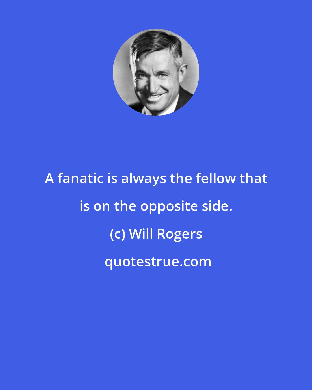 Will Rogers: A fanatic is always the fellow that is on the opposite side.