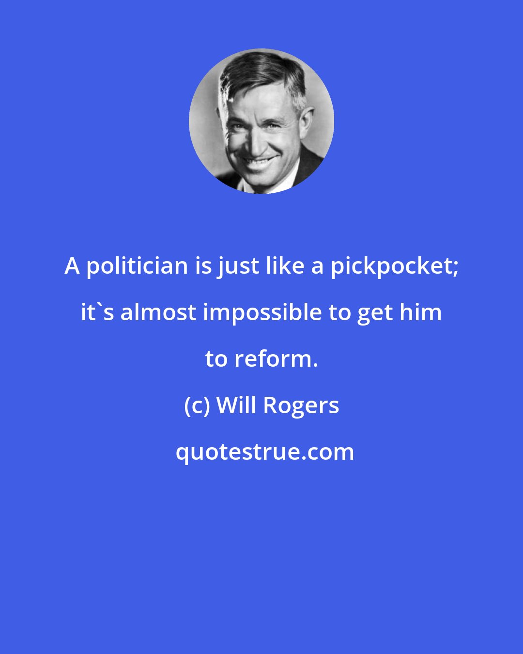 Will Rogers: A politician is just like a pickpocket; it's almost impossible to get him to reform.