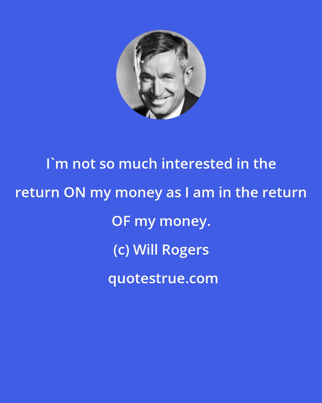Will Rogers: I'm not so much interested in the return ON my money as I am in the return OF my money.