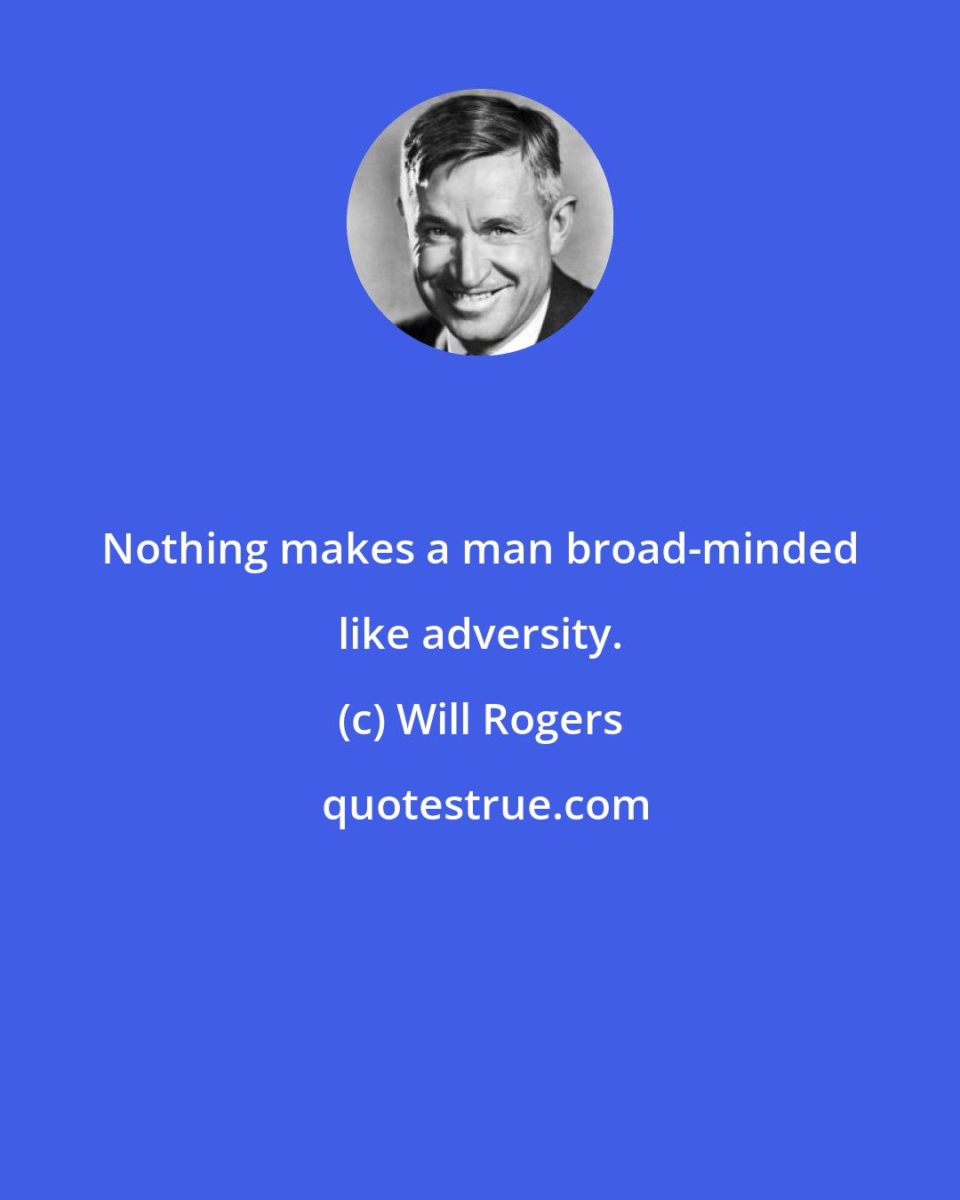 Will Rogers: Nothing makes a man broad-minded like adversity.