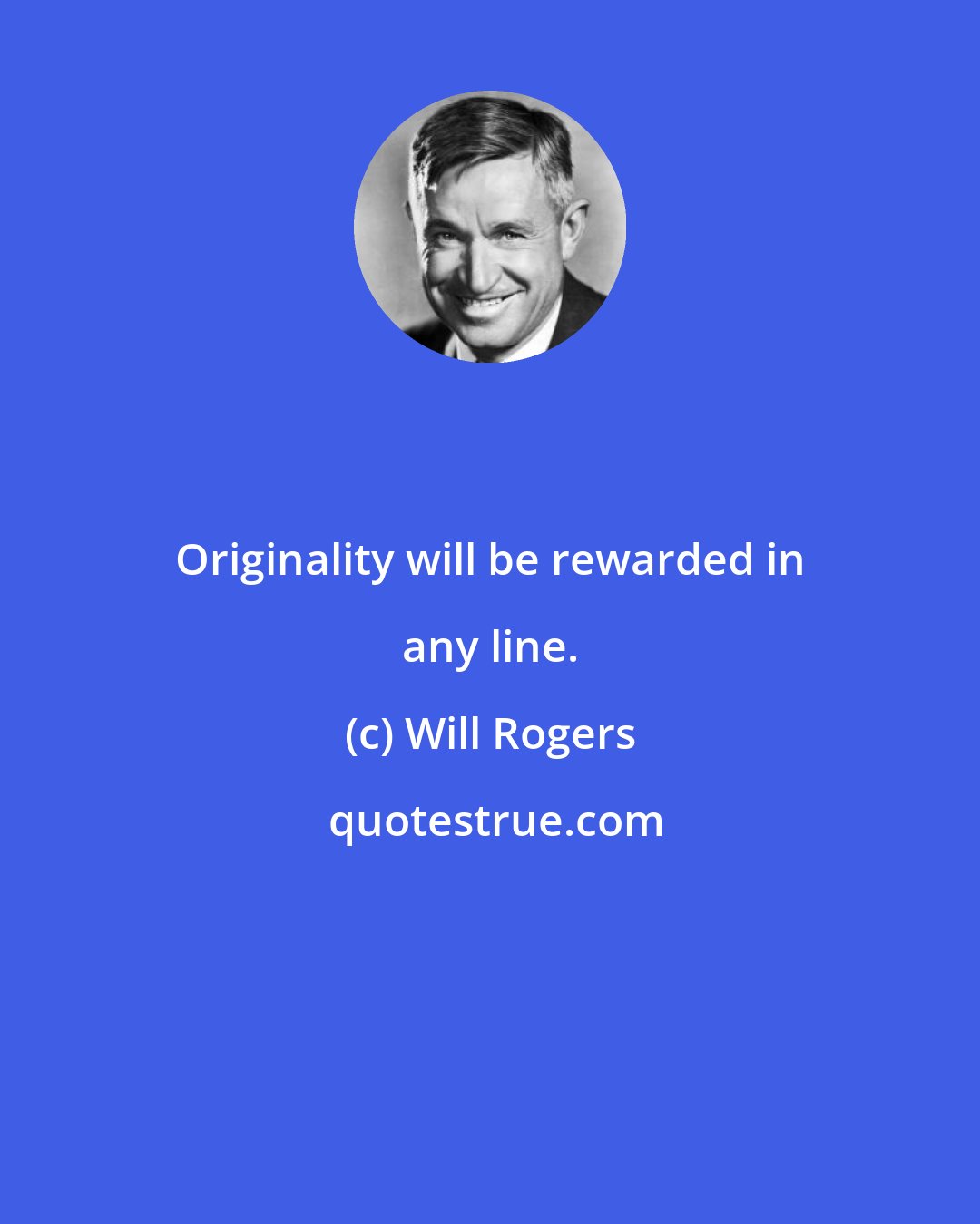 Will Rogers: Originality will be rewarded in any line.