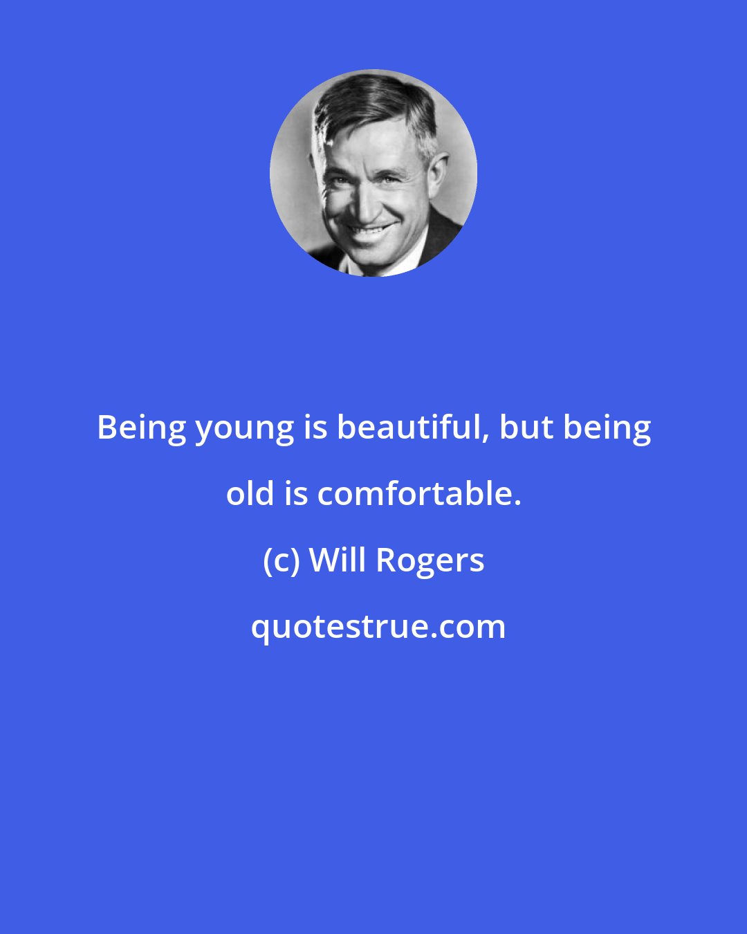 Will Rogers: Being young is beautiful, but being old is comfortable.