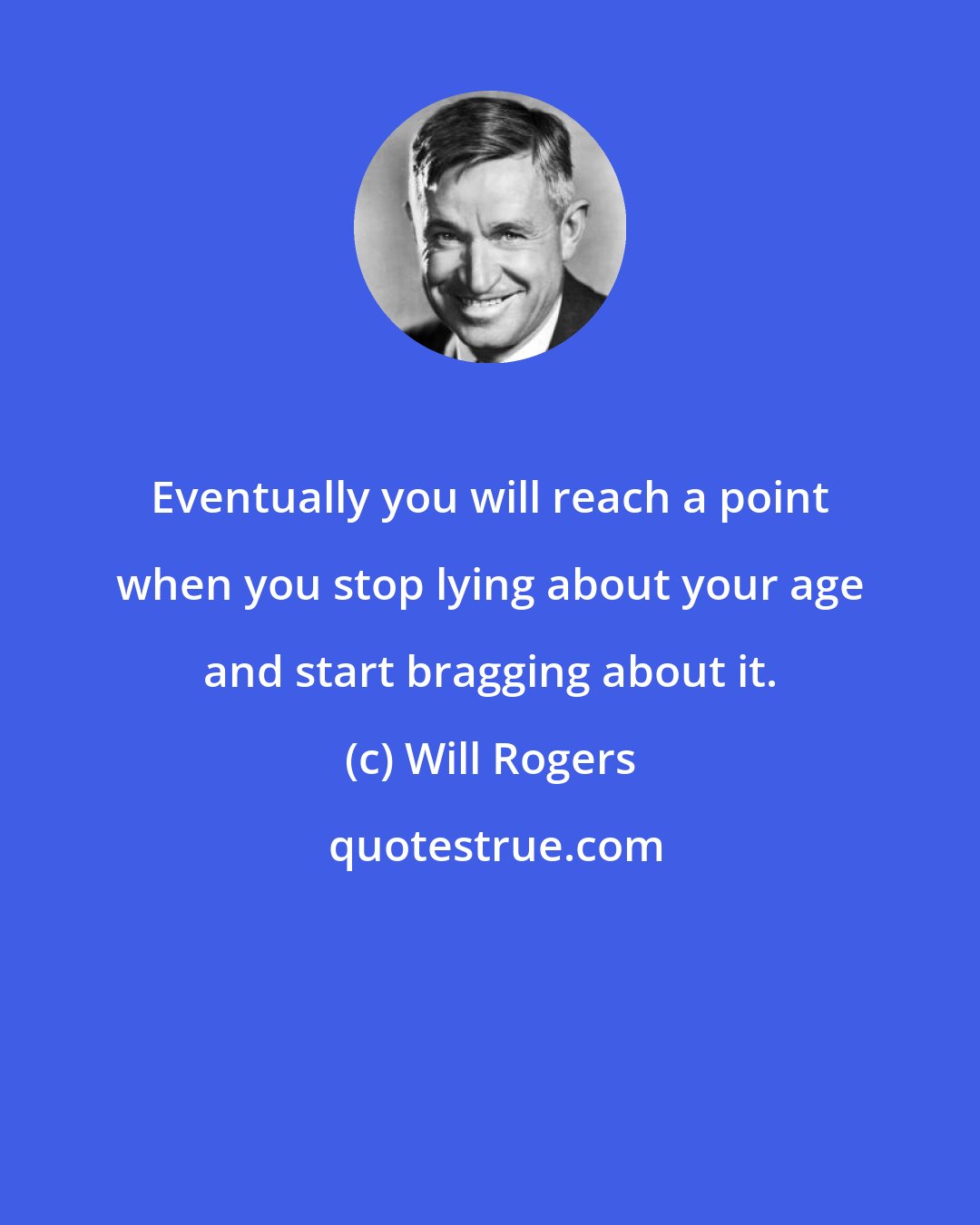 Will Rogers: Eventually you will reach a point when you stop lying about your age and start bragging about it.
