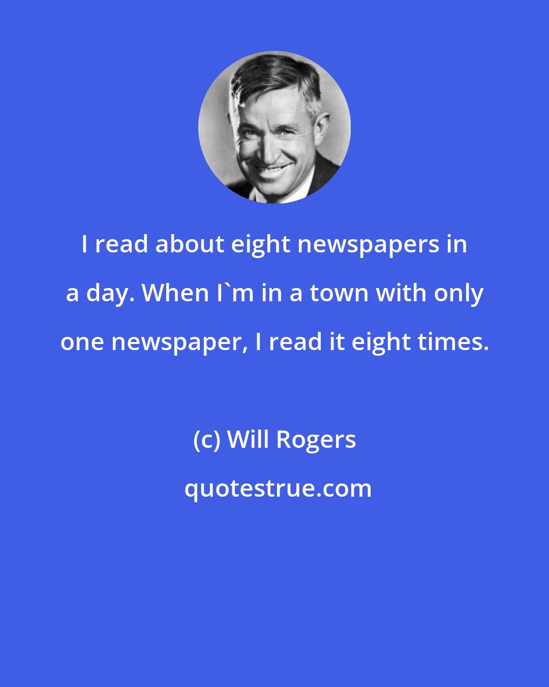 Will Rogers: I read about eight newspapers in a day. When I'm in a town with only one newspaper, I read it eight times.