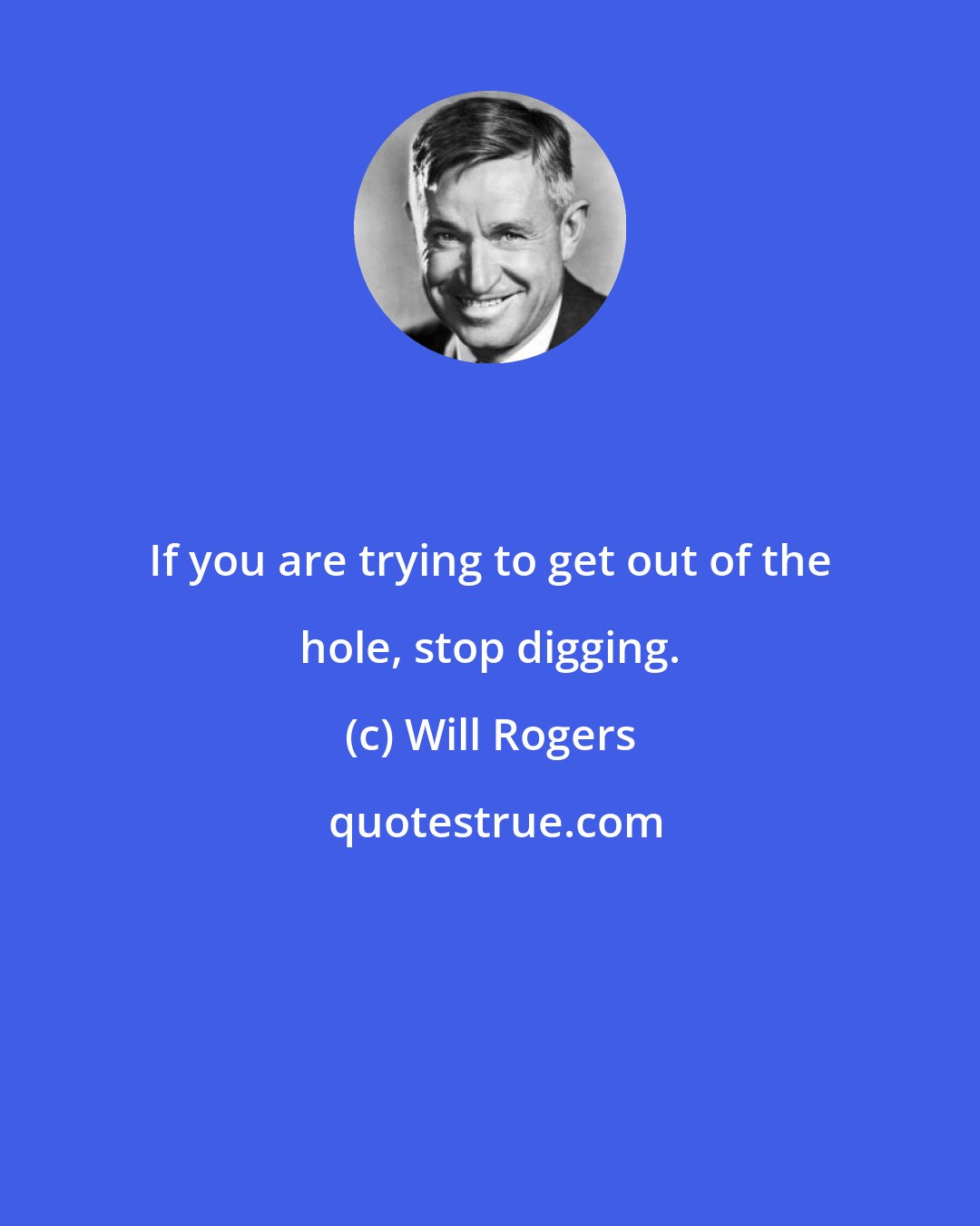 Will Rogers: If you are trying to get out of the hole, stop digging.