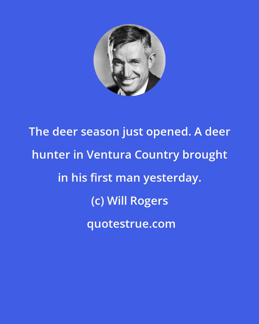 Will Rogers: The deer season just opened. A deer hunter in Ventura Country brought in his first man yesterday.