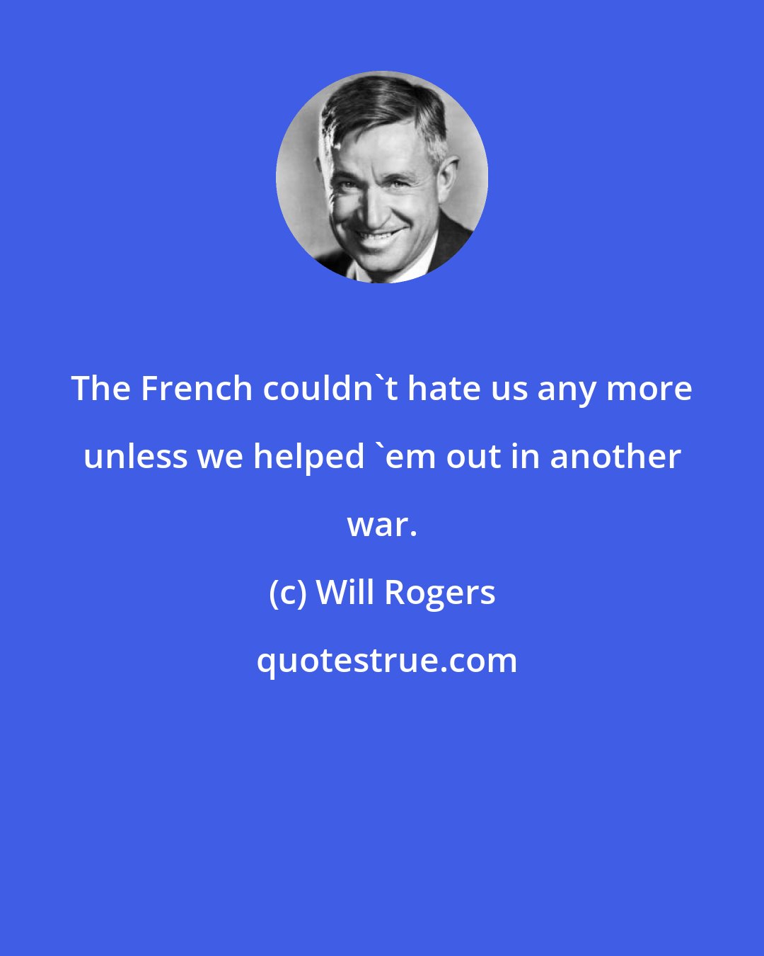 Will Rogers: The French couldn't hate us any more unless we helped 'em out in another war.