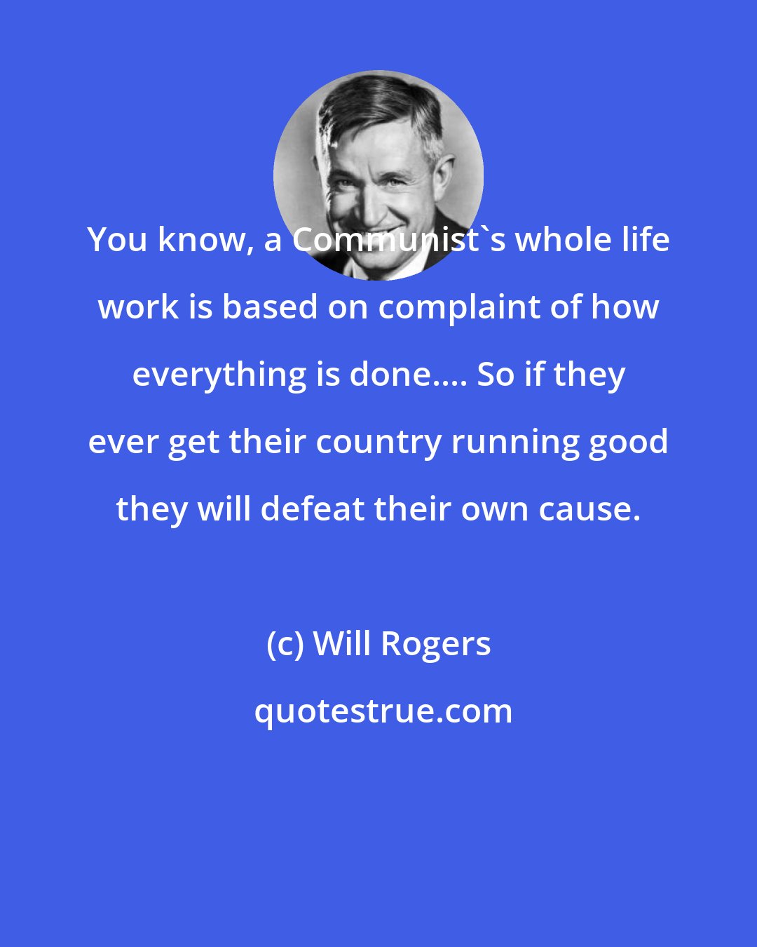 Will Rogers: You know, a Communist's whole life work is based on complaint of how everything is done.... So if they ever get their country running good they will defeat their own cause.
