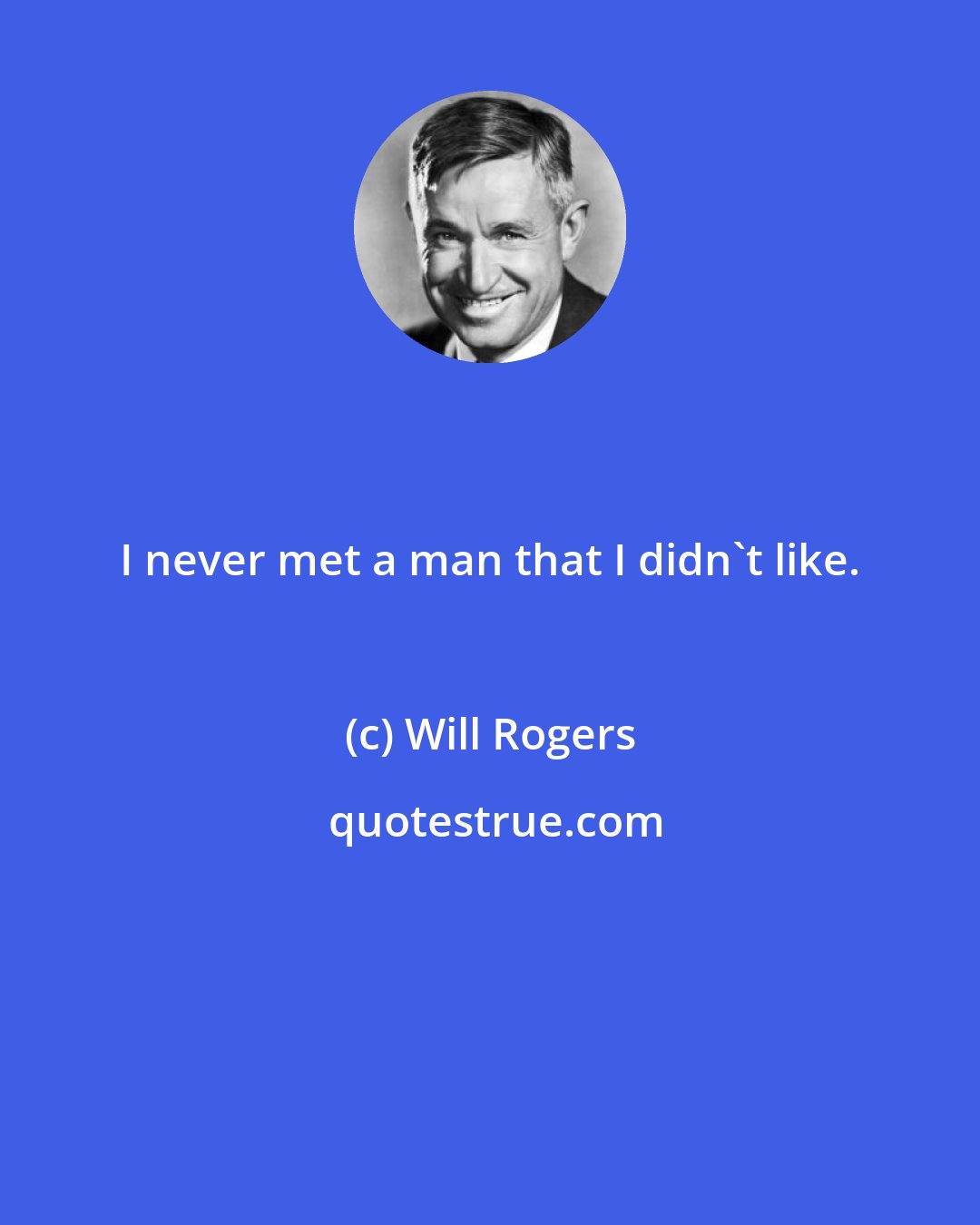 Will Rogers: I never met a man that I didn't like.