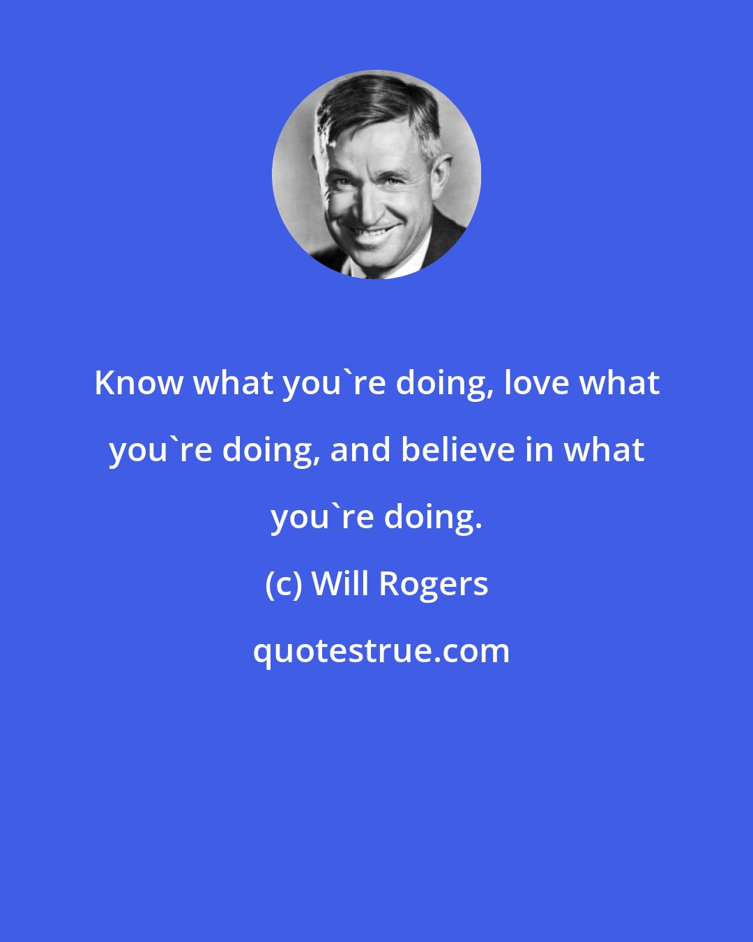 Will Rogers: Know what you're doing, love what you're doing, and believe in what you're doing.