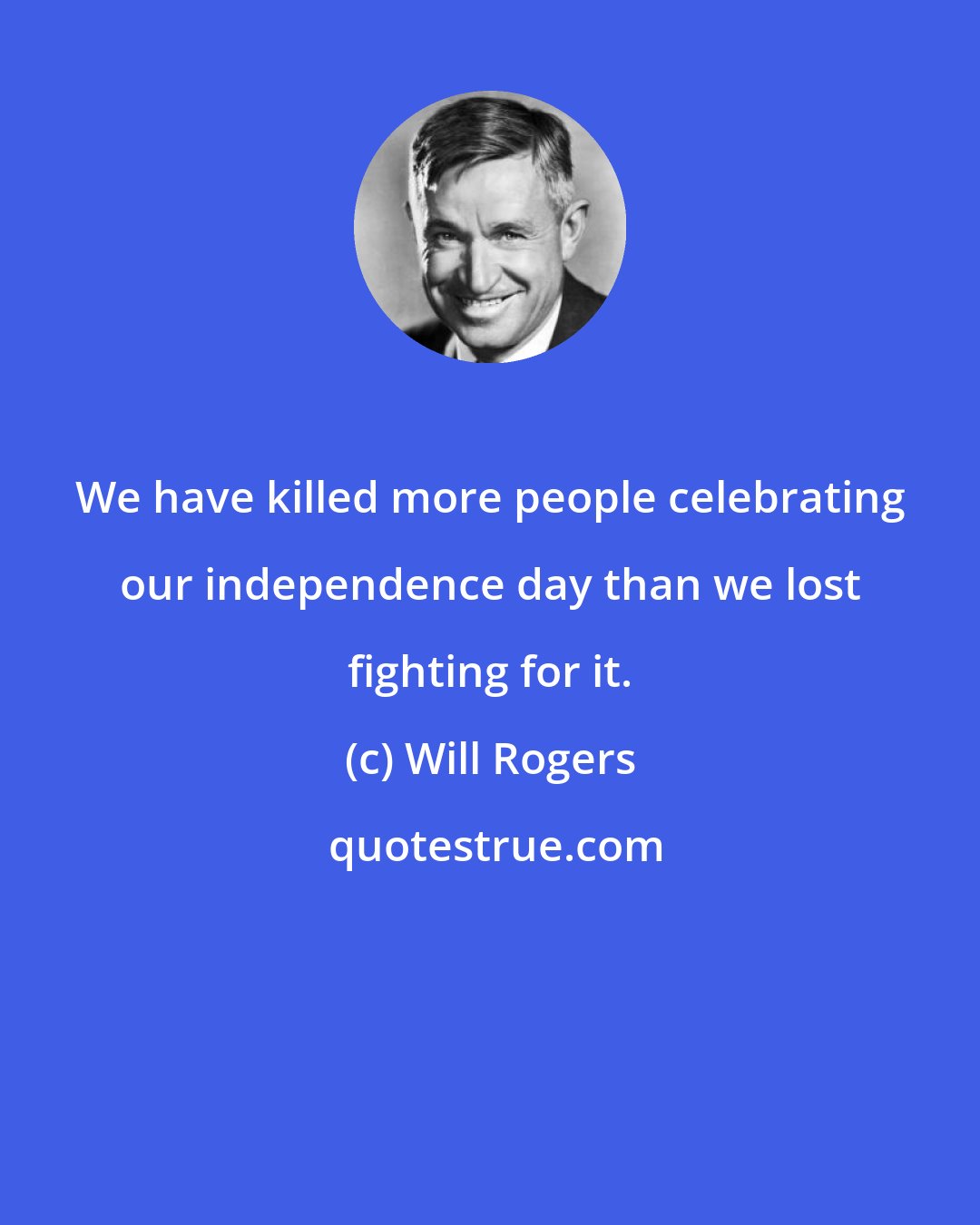 Will Rogers: We have killed more people celebrating our independence day than we lost fighting for it.