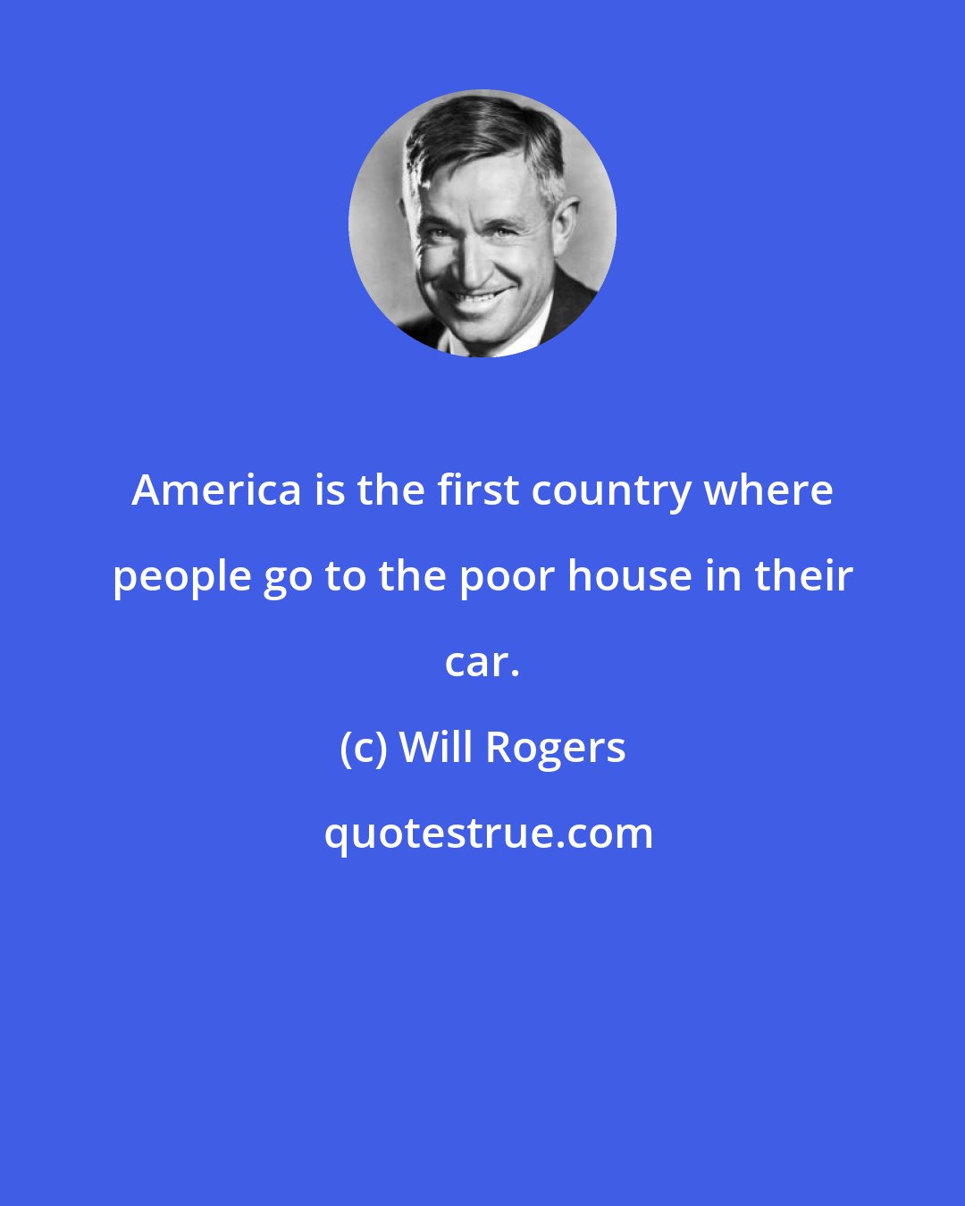 Will Rogers: America is the first country where people go to the poor house in their car.