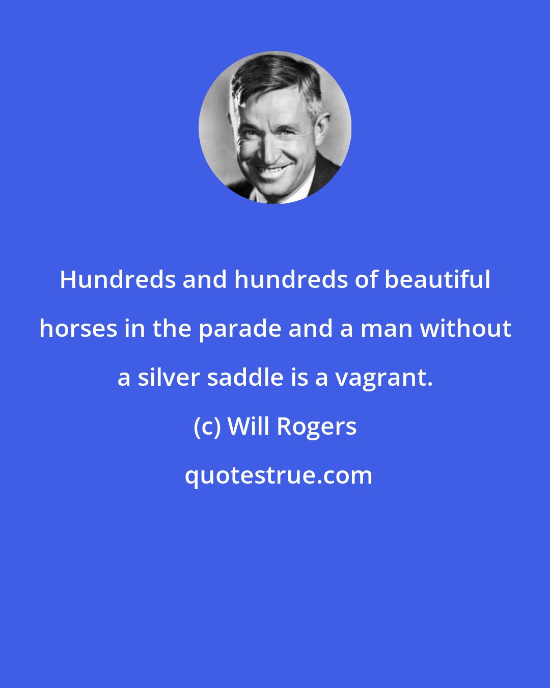 Will Rogers: Hundreds and hundreds of beautiful horses in the parade and a man without a silver saddle is a vagrant.