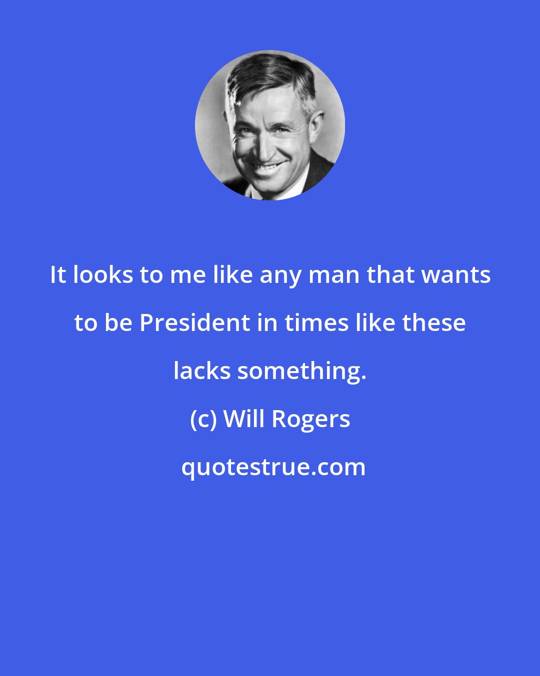 Will Rogers: It looks to me like any man that wants to be President in times like these lacks something.
