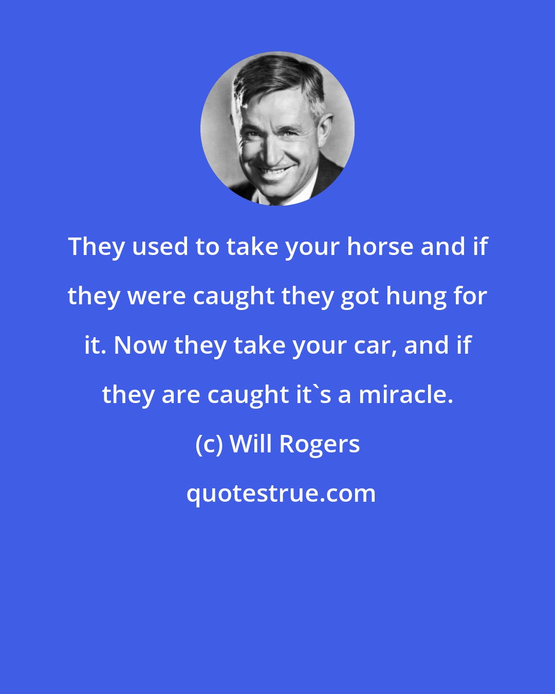 Will Rogers: They used to take your horse and if they were caught they got hung for it. Now they take your car, and if they are caught it's a miracle.