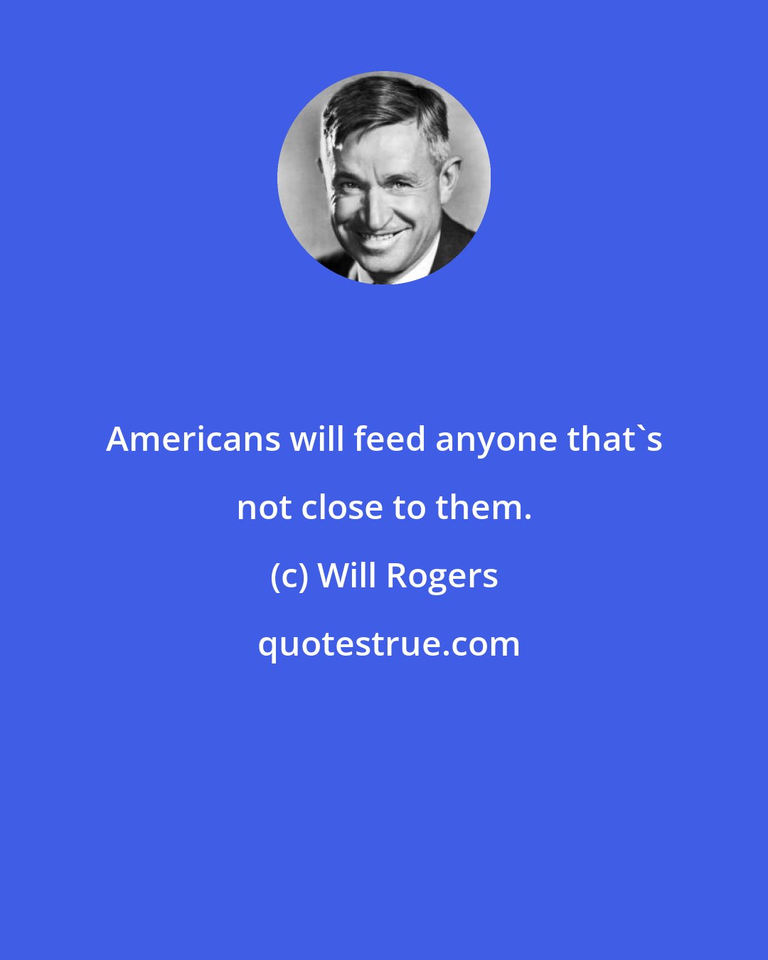 Will Rogers: Americans will feed anyone that's not close to them.